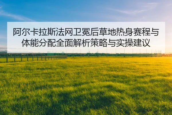 阿尔卡拉斯法网卫冕后草地热身赛程与体能分配全面解析策略与实操建议