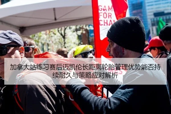 加拿大站练习赛后迈凯伦长距离轮胎管理优势能否持续耐久与策略应对解析