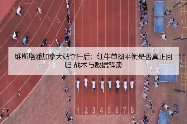 维斯塔潘加拿大站夺杆后：红牛单圈平衡是否真正回归 战术与数据解读