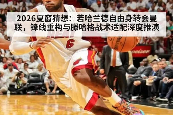 2026夏窗猜想:若哈兰德自由身转会曼联,锋线重构与滕哈格战术适配深度推演