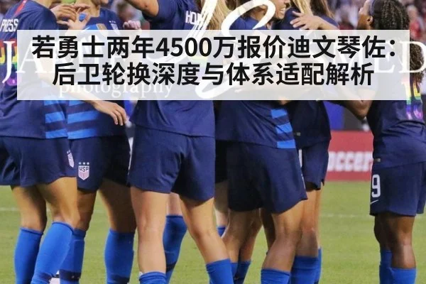 若勇士两年4500万报价迪文琴佐:后卫轮换深度与体系适配解析