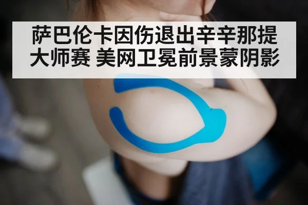 萨巴伦卡因伤退出辛辛那提大师赛 美网卫冕前景蒙阴影