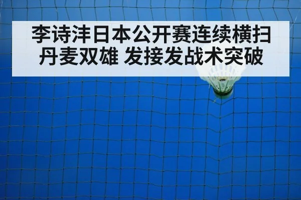 李诗沣日本公开赛连续横扫丹麦双雄 发接发战术突破